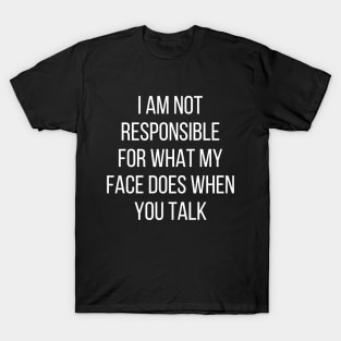 I am not responsible for what my face does when you talk T-Shirt